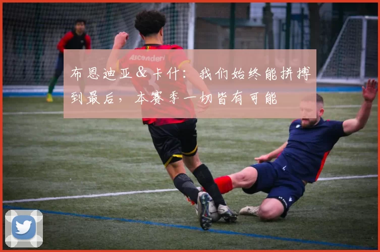 布恩迪亚＆卡什：我们始终能拼搏到最后，本赛季一切皆有可能