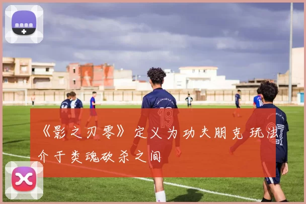 《影之刃零》定义为功夫朋克 玩法介于类魂砍杀之间