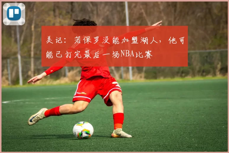 美记：若保罗没能加盟湖人，他可能已打完最后一场NBA比赛